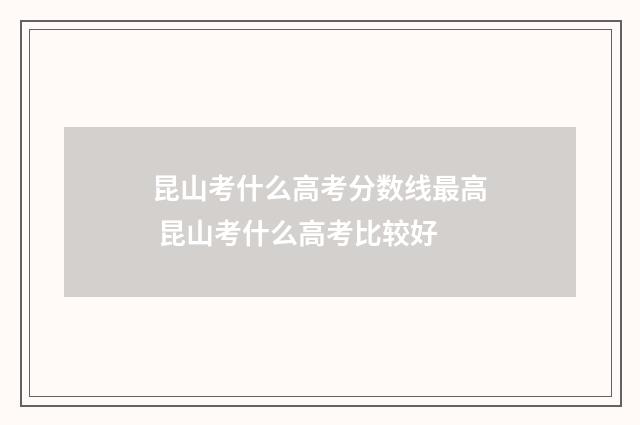 昆山考什么高考分数线最高 昆山考什么高考比较好