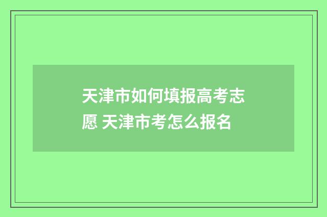 天津市如何填报高考志愿 天津市考怎么报名