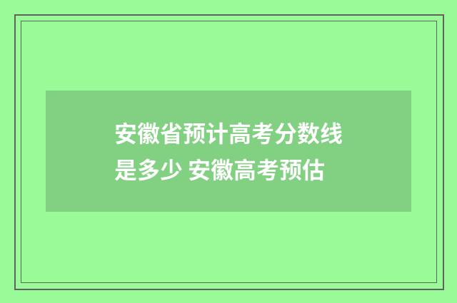 安徽省预计高考分数线是多少 安徽高考预估