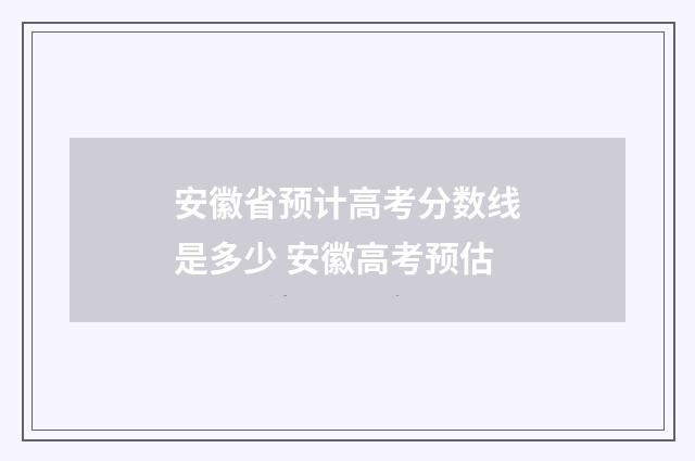安徽省预计高考分数线是多少 安徽高考预估