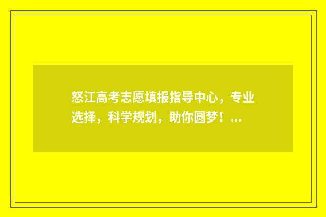 怒江高考志愿填报指导中心，专业选择，科学规划，助你圆梦！ 怒江州高中