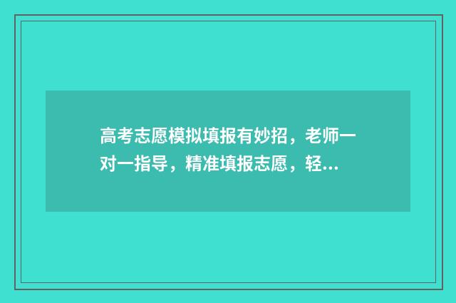 高考志愿模拟填报有妙招，老师一对一指导，精准填报志愿，轻松上理想大学 高考志愿模拟填报系统入口免费
