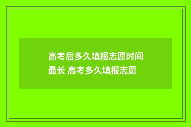 高考后多久填报志愿时间最长 高考多久填报志愿