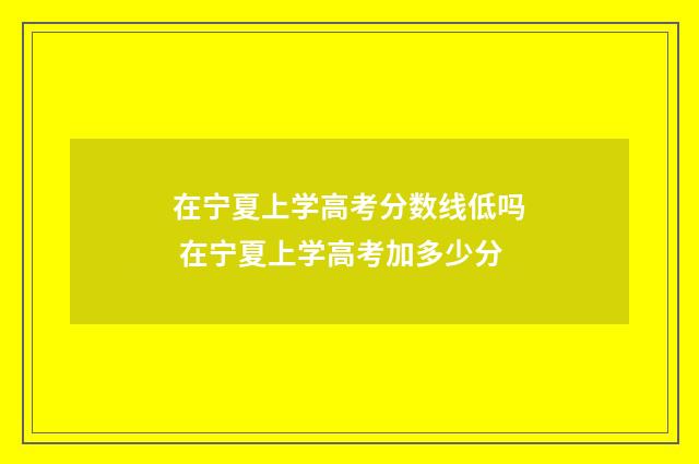 在宁夏上学高考分数线低吗 在宁夏上学高考加多少分