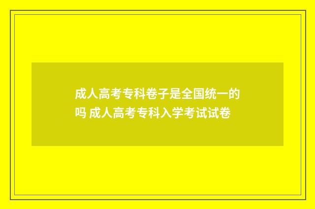 成人高考专科卷子是全国统一的吗 成人高考专科入学考试试卷