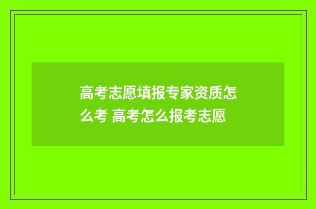 高考志愿填报专家资质怎么考 高考怎么报考志愿