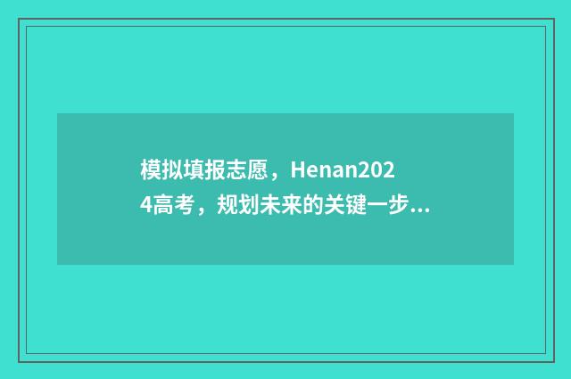 模拟填报志愿，Henan2024高考，规划未来的关键一步！ 考研模拟填报志愿