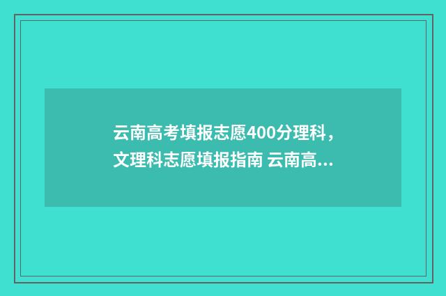 云南高考填报志愿400分理科，文理科志愿填报指南 云南高考填报志愿时间和录取时间
