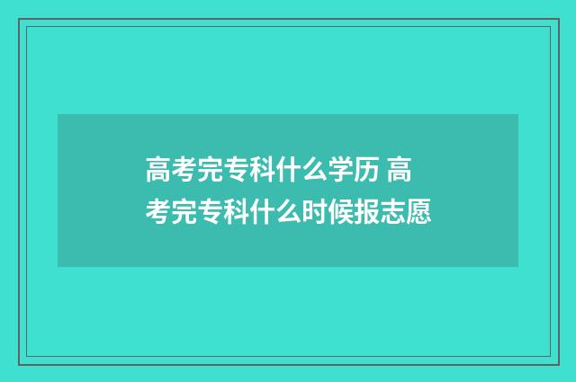 高考完专科什么学历 高考完专科什么时候报志愿