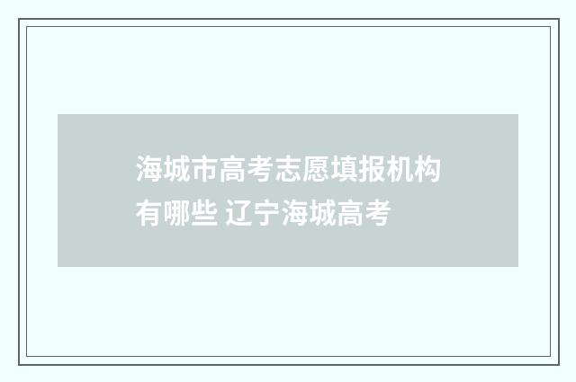海城市高考志愿填报机构有哪些 辽宁海城高考