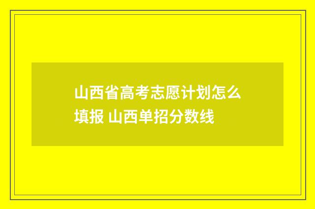 山西省高考志愿计划怎么填报 山西单招分数线