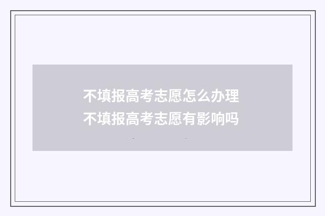 不填报高考志愿怎么办理 不填报高考志愿有影响吗