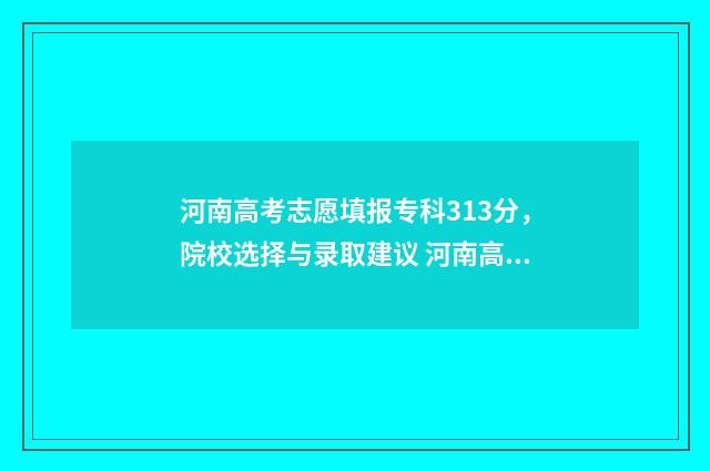 河南高考志愿填报专科313分，院校选择与录取建议 河南高考志愿填报怎么算提交成功