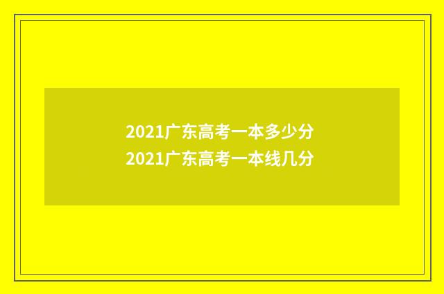 2021广东高考一本多少分 2021广东高考一本线几分