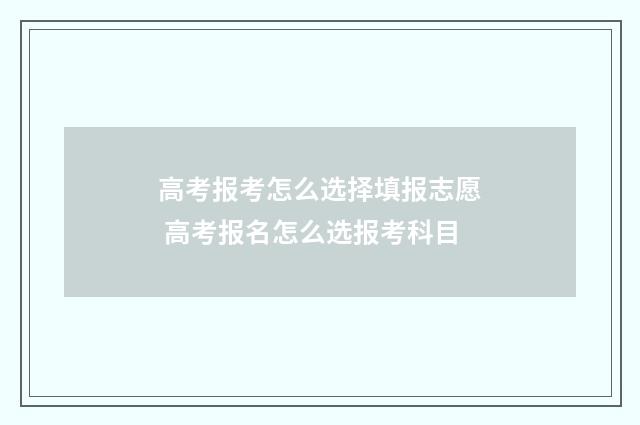 高考报考怎么选择填报志愿 高考报名怎么选报考科目