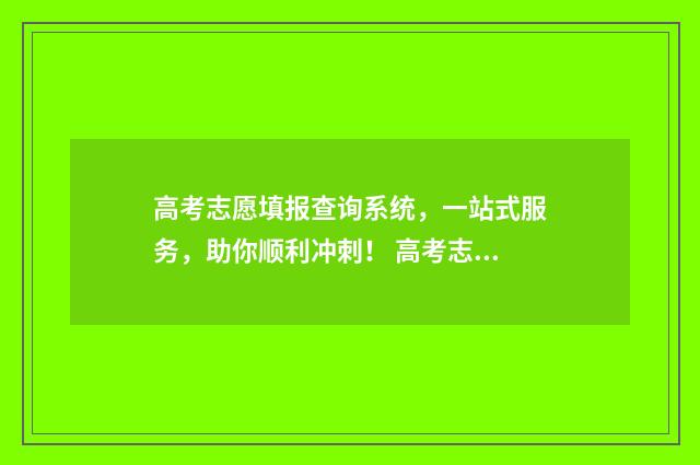 高考志愿填报查询系统，一站式服务，助你顺利冲刺！ 高考志愿填报查询时间