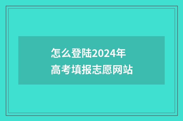 怎么登陆2024年高考填报志愿网站