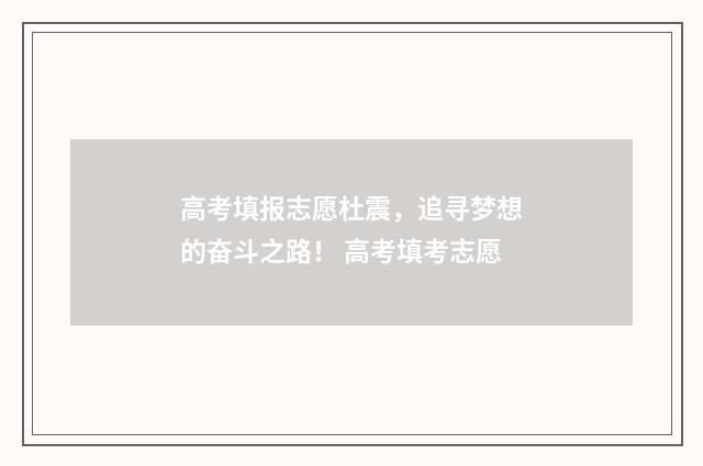 高考填报志愿杜震，追寻梦想的奋斗之路！ 高考填考志愿