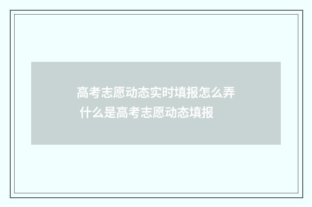 高考志愿动态实时填报怎么弄 什么是高考志愿动态填报