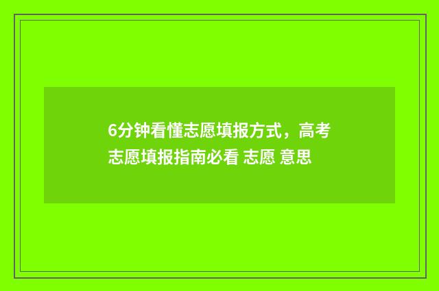 6分钟看懂志愿填报方式，高考志愿填报指南必看 志愿 意思