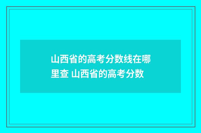 山西省的高考分数线在哪里查 山西省的高考分数
