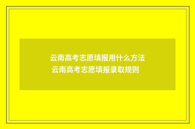 云南高考志愿填报用什么方法 云南高考志愿填报录取规则