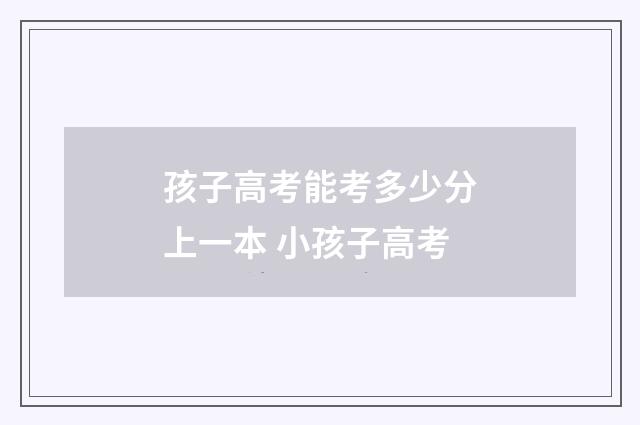 孩子高考能考多少分上一本 小孩子高考