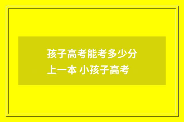 孩子高考能考多少分上一本 小孩子高考