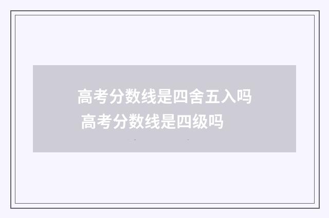 高考分数线是四舍五入吗 高考分数线是四级吗