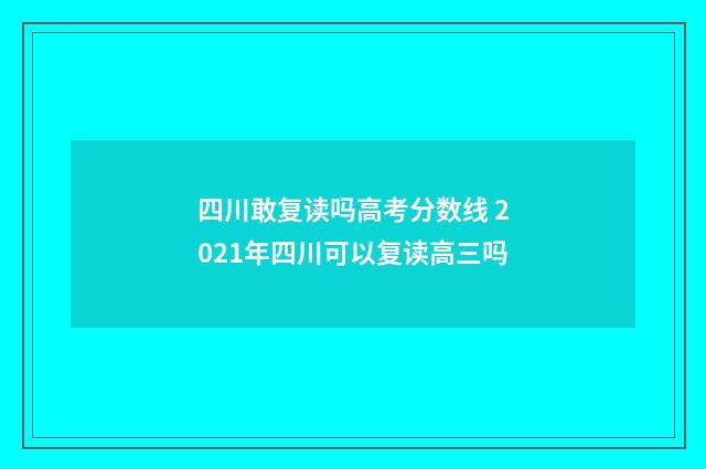 四川敢复读吗高考分数线 2021年四川可以复读高三吗