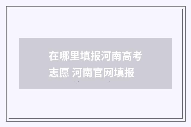 在哪里填报河南高考志愿 河南官网填报