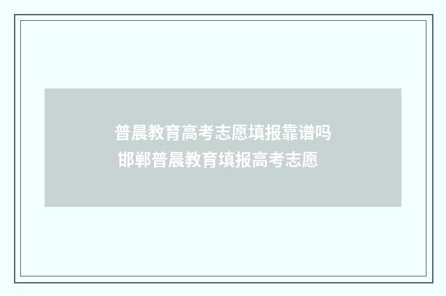 普晨教育高考志愿填报靠谱吗 邯郸普晨教育填报高考志愿
