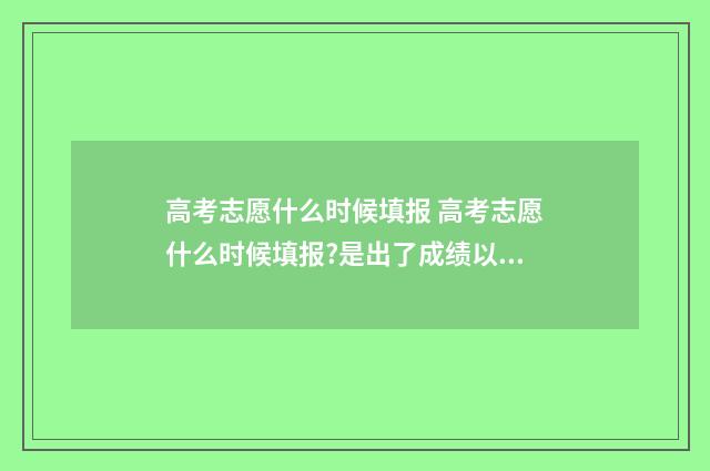 高考志愿什么时候填报 高考志愿什么时候填报?是出了成绩以后吗?