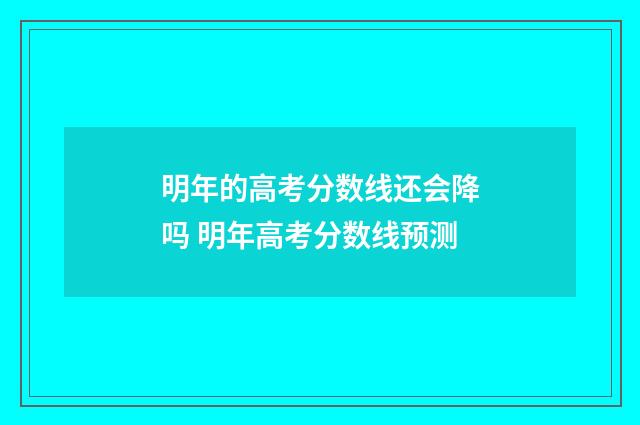 明年的高考分数线还会降吗 明年高考分数线预测