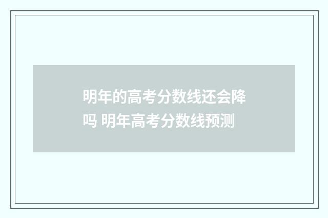 明年的高考分数线还会降吗 明年高考分数线预测