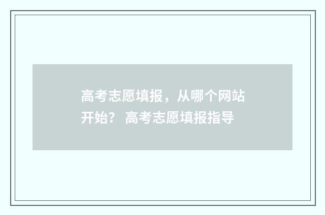 高考志愿填报，从哪个网站开始？ 高考志愿填报指导