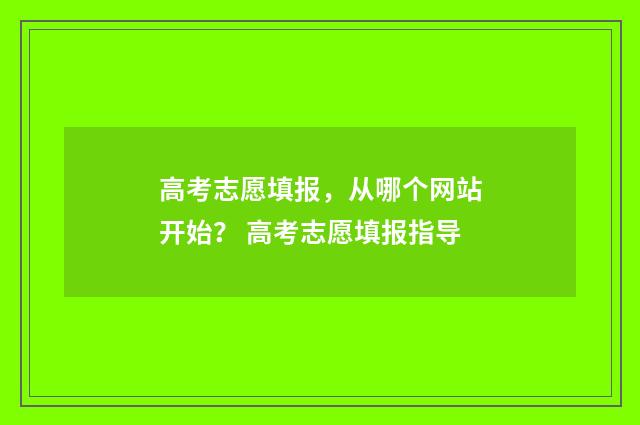 高考志愿填报，从哪个网站开始？ 高考志愿填报指导