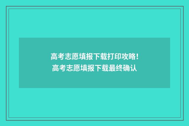 高考志愿填报下载打印攻略！ 高考志愿填报下载最终确认
