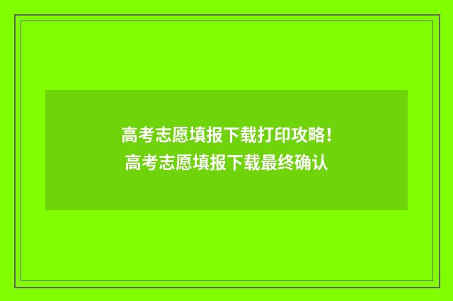 高考志愿填报下载打印攻略！ 高考志愿填报下载最终确认