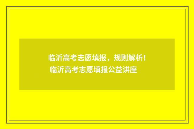 临沂高考志愿填报，规则解析！ 临沂高考志愿填报公益讲座