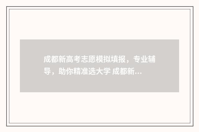 成都新高考志愿模拟填报，专业辅导，助你精准选大学 成都新高考志愿怎么填