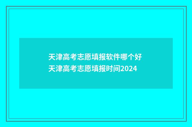 天津高考志愿填报软件哪个好 天津高考志愿填报时间2024