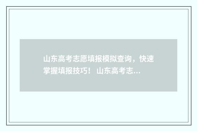 山东高考志愿填报模拟查询，快速掌握填报技巧！ 山东高考志愿填报