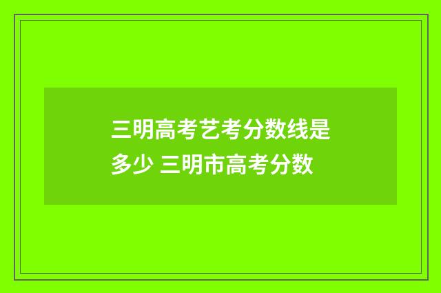 三明高考艺考分数线是多少 三明市高考分数