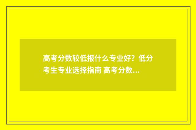 高考分数较低报什么专业好？低分考生专业选择指南 高考分数低报什么专业好