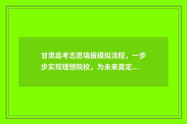 甘肃高考志愿填报模拟流程，一步步实现理想院校，为未来奠定基石！ 甘肃高考志愿填报系统