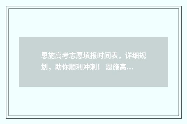 恩施高考志愿填报时间表，详细规划，助你顺利冲刺！ 恩施高考志愿填报