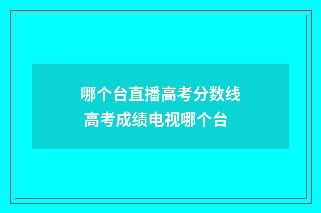 哪个台直播高考分数线 高考成绩电视哪个台