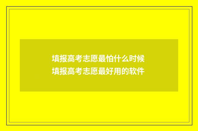 填报高考志愿最怕什么时候 填报高考志愿最好用的软件