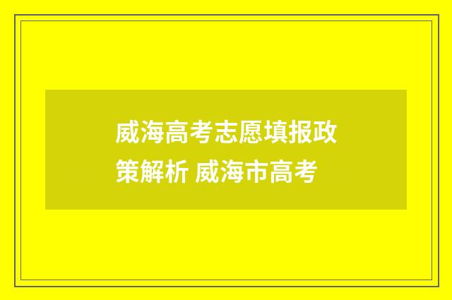威海高考志愿填报政策解析 威海市高考